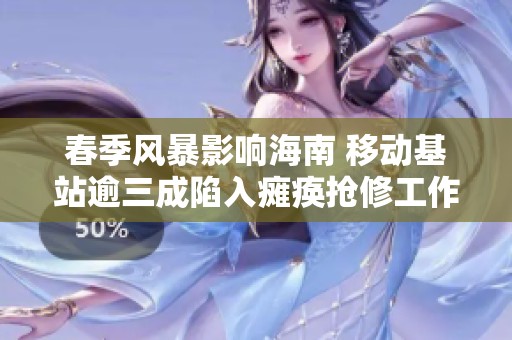 春季风暴影响海南 移动基站逾三成陷入瘫痪抢修工作展开