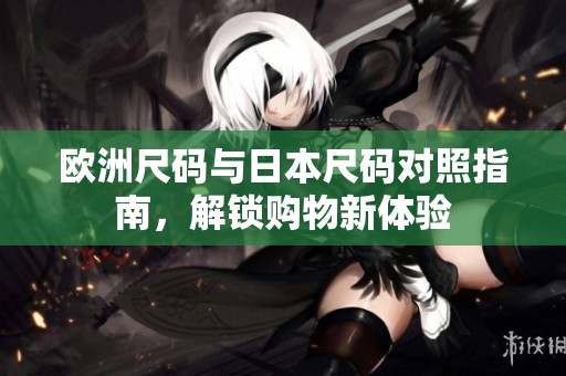 欧洲尺码与日本尺码对照指南，解锁购物新体验