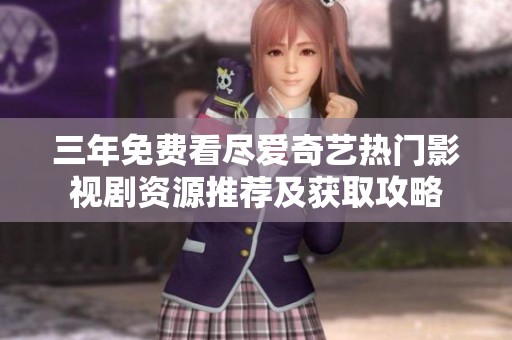 三年免费看尽爱奇艺热门影视剧资源推荐及获取攻略
