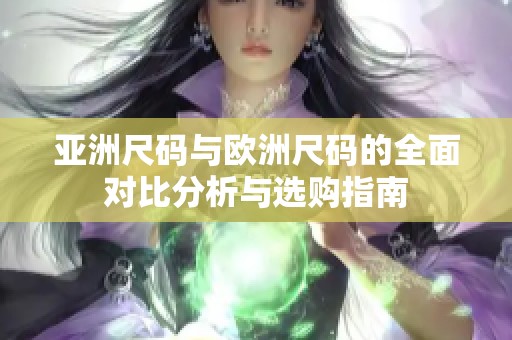 亚洲尺码与欧洲尺码的全面对比分析与选购指南