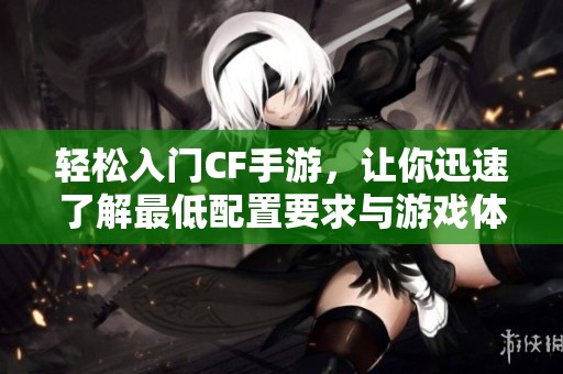 轻松入门CF手游，让你迅速了解最低配置要求与游戏体验