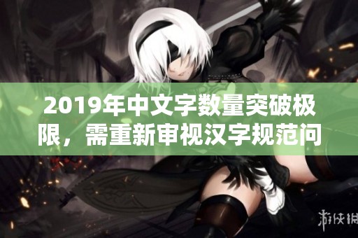 2019年中文字数量突破极限，需重新审视汉字规范问题