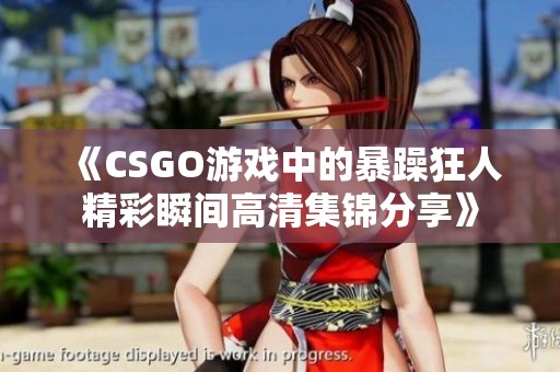 《CSGO游戏中的暴躁狂人精彩瞬间高清集锦分享》