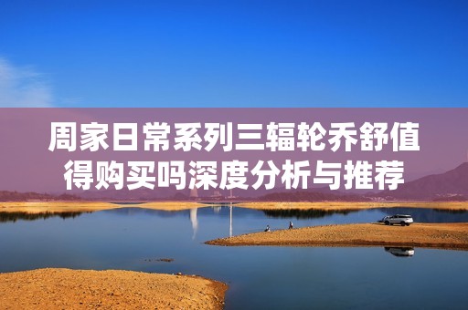 周家日常系列三辐轮乔舒值得购买吗深度分析与推荐