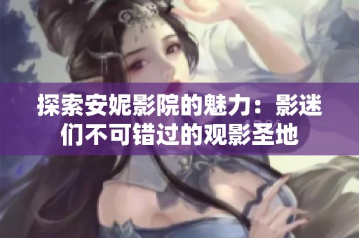 探索安妮影院的魅力：影迷们不可错过的观影圣地