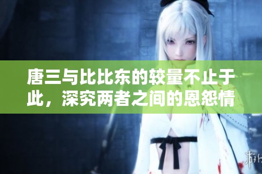唐三与比比东的较量不止于此，深究两者之间的恩怨情仇
