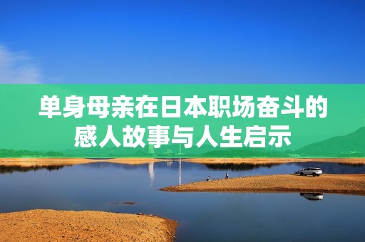 单身母亲在日本职场奋斗的感人故事与人生启示