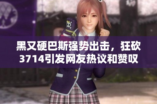 黑又硬巴斯强势出击，狂砍3714引发网友热议和赞叹