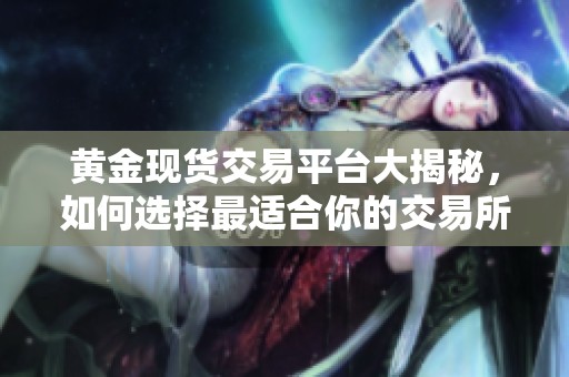 黄金现货交易平台大揭秘，如何选择最适合你的交易所