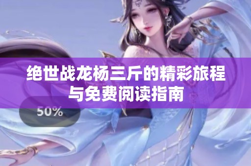 绝世战龙杨三斤的精彩旅程与免费阅读指南