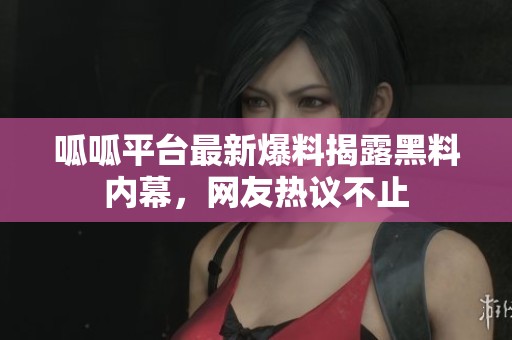 呱呱平台最新爆料揭露黑料内幕，网友热议不止