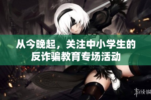 从今晚起，关注中小学生的反诈骗教育专场活动