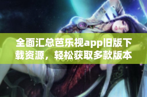 全面汇总芭乐视app旧版下载资源，轻松获取多款版本