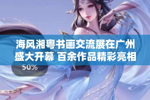 海风湘粤书画交流展在广州盛大开幕 百余作品精彩亮相