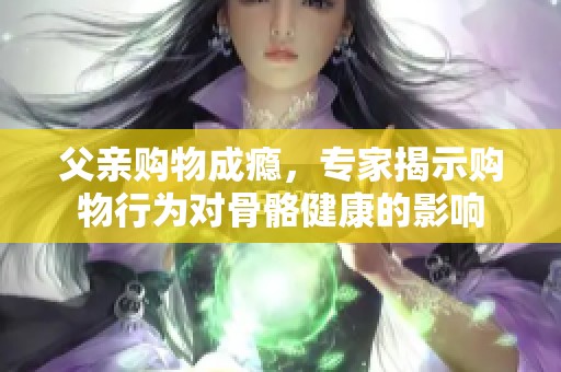 父亲购物成瘾，专家揭示购物行为对骨骼健康的影响