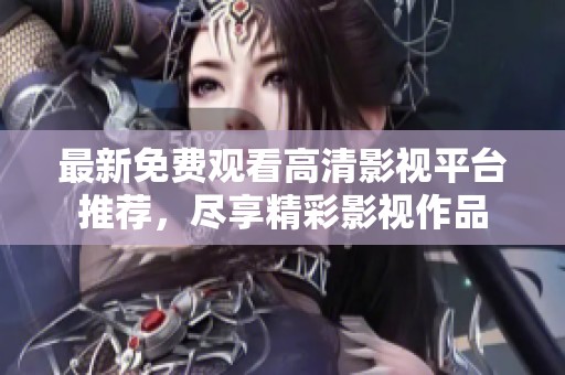 最新免费观看高清影视平台推荐，尽享精彩影视作品