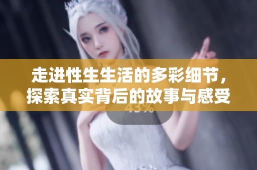 走进性生生活的多彩细节，探索真实背后的故事与感受