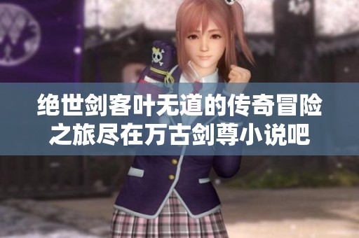 绝世剑客叶无道的传奇冒险之旅尽在万古剑尊小说吧