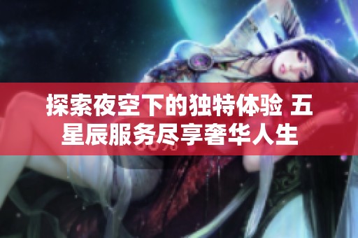 探索夜空下的独特体验 五星辰服务尽享奢华人生