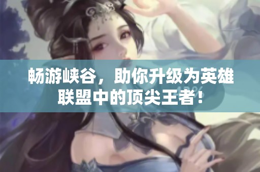 畅游峡谷，助你升级为英雄联盟中的顶尖王者！