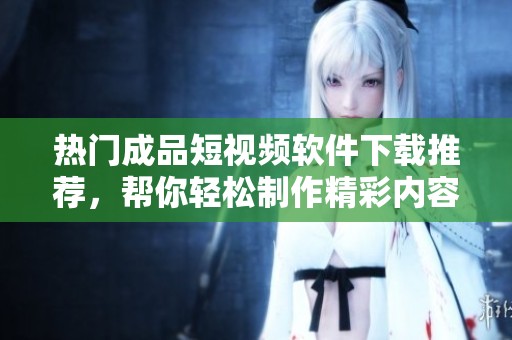 热门成品短视频软件下载推荐，帮你轻松制作精彩内容