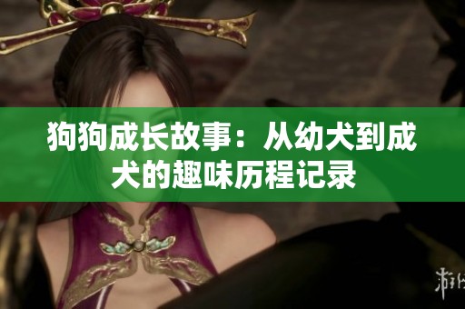 狗狗成长故事：从幼犬到成犬的趣味历程记录