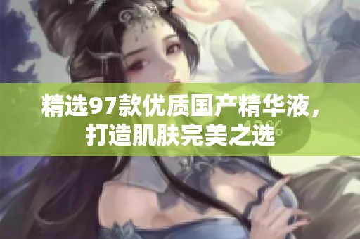 精选97款优质国产精华液，打造肌肤完美之选