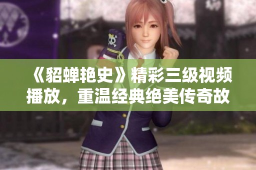 《貂蝉艳史》精彩三级视频播放，重温经典绝美传奇故事