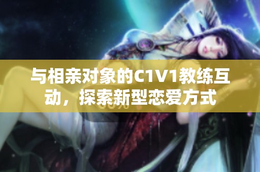 与相亲对象的C1V1教练互动，探索新型恋爱方式