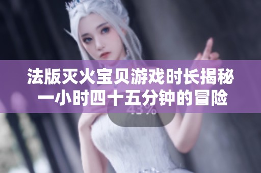 法版灭火宝贝游戏时长揭秘 一小时四十五分钟的冒险之旅