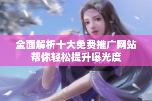 全面解析十大免费推广网站帮你轻松提升曝光度