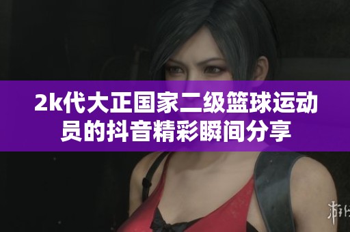2k代大正国家二级篮球运动员的抖音精彩瞬间分享