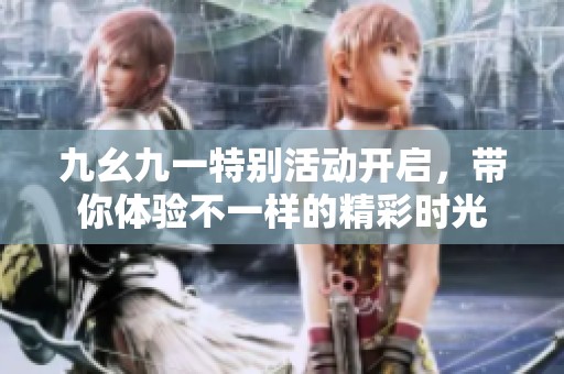 九幺九一特别活动开启，带你体验不一样的精彩时光