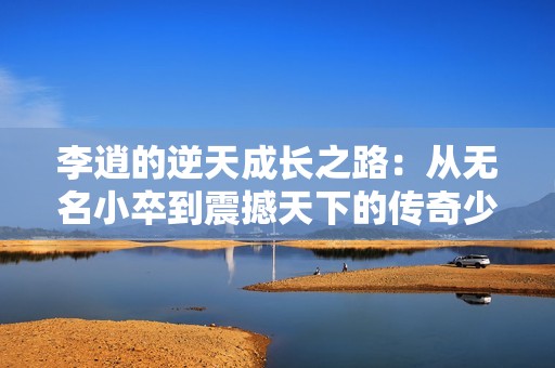 李逍的逆天成长之路：从无名小卒到震撼天下的传奇少年
