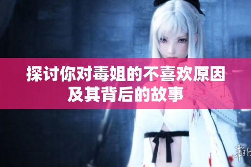 探讨你对毒姐的不喜欢原因及其背后的故事