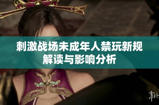 刺激战场未成年人禁玩新规解读与影响分析
