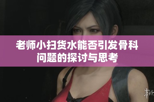 老师小扫货水能否引发骨科问题的探讨与思考