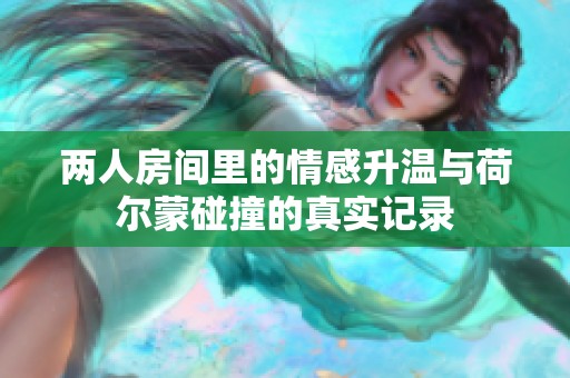 两人房间里的情感升温与荷尔蒙碰撞的真实记录