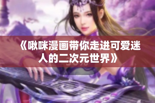 《啾咪漫画带你走进可爱迷人的二次元世界》