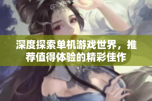 深度探索单机游戏世界，推荐值得体验的精彩佳作