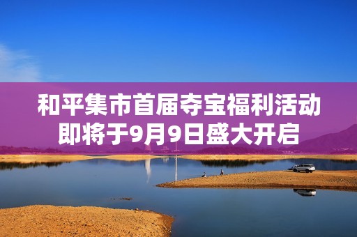 和平集市首届夺宝福利活动即将于9月9日盛大开启