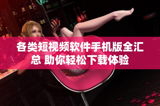 各类短视频软件手机版全汇总 助你轻松下载体验