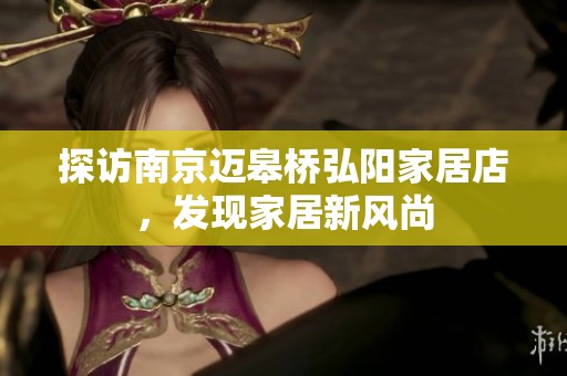探访南京迈皋桥弘阳家居店，发现家居新风尚