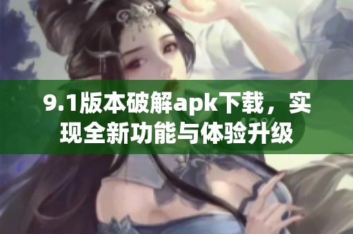 9.1版本破解apk下载，实现全新功能与体验升级