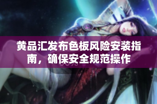 黄品汇发布色板风险安装指南，确保安全规范操作