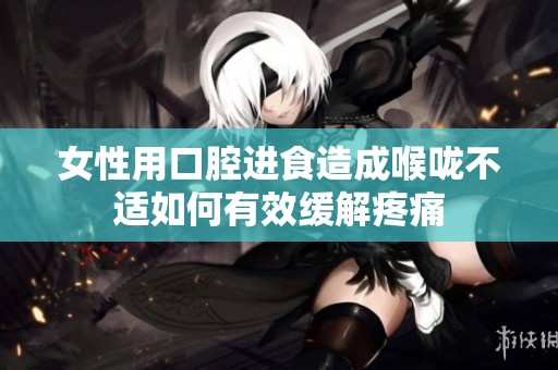 女性用口腔进食造成喉咙不适如何有效缓解疼痛