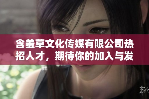 含羞草文化传媒有限公司热招人才，期待你的加入与发展