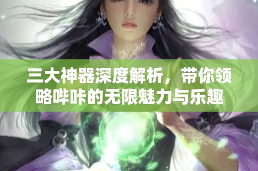 三大神器深度解析，带你领略哔咔的无限魅力与乐趣