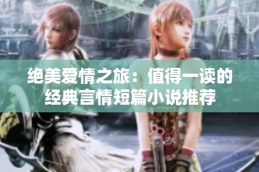 绝美爱情之旅：值得一读的经典言情短篇小说推荐