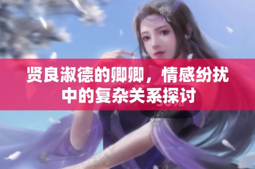 贤良淑德的卿卿，情感纷扰中的复杂关系探讨